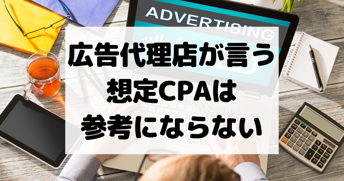 【衝撃】広告代理店が言う想定CPAは参考にならない！ 状況によってCPAが何倍にも変わる理由を解説。