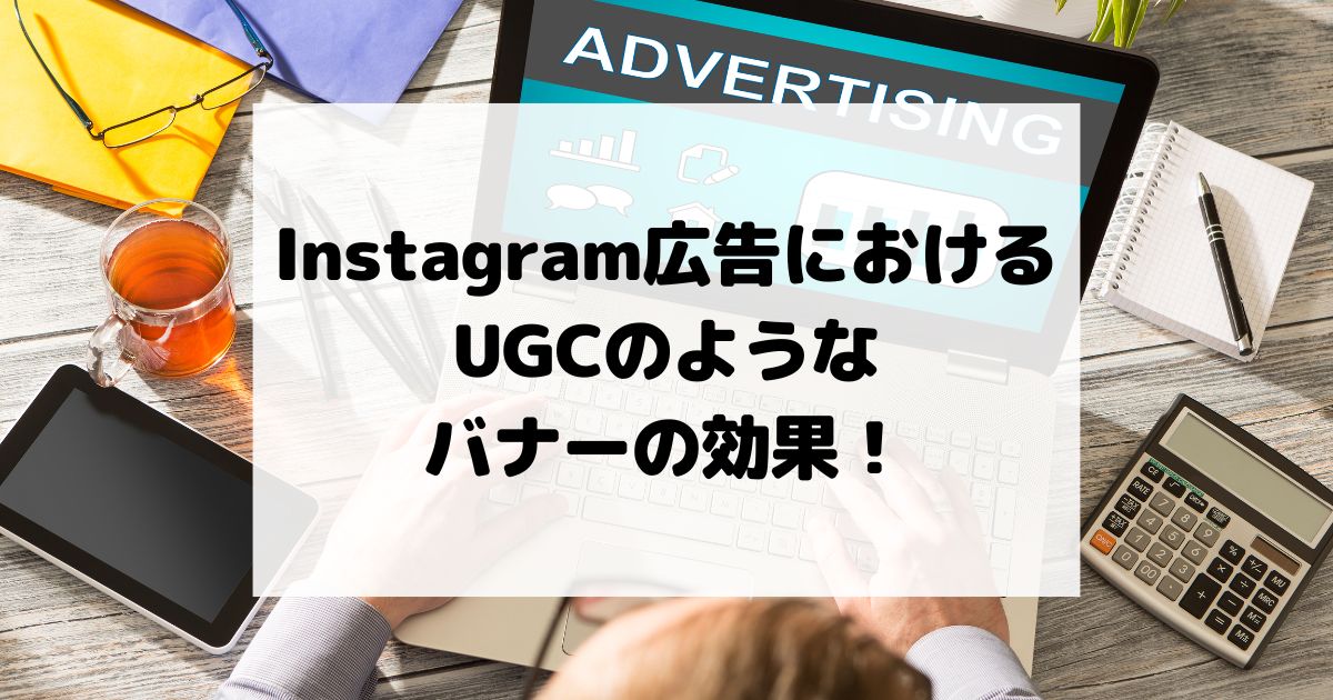 Instagram広告におけるUGC（ユーザー生成コンテンツ）のようなバナーの効果！