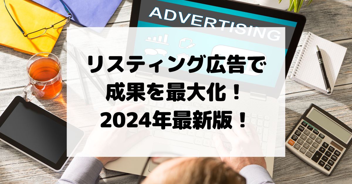 リスティング広告で成果を最大化するための方法とは！？2024年最新版！