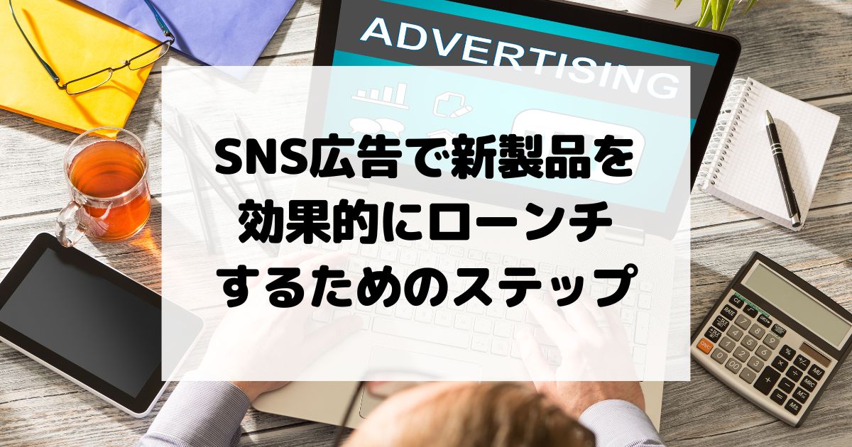 SNS広告で新製品を効果的にローンチするためのステップ