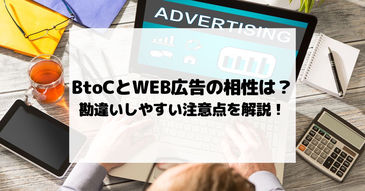 BtoCとWEB広告の相性は悪い？勘違いしやすい注意点を解説！