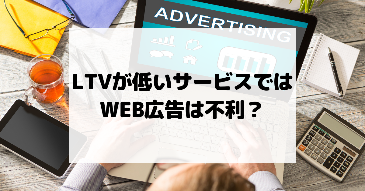 LTVが低いサービスではWEB広告は不利？