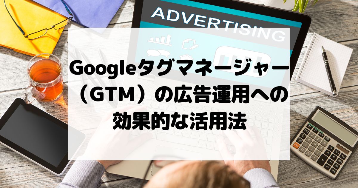 Googleタグマネージャー（GTM）の広告運用への効果的な活用法