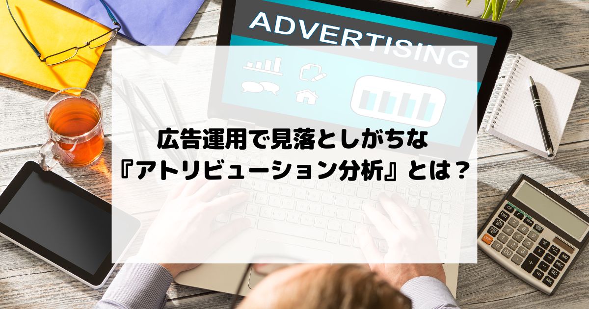 広告運用で見落としがちな『アトリビューション分析』とは？