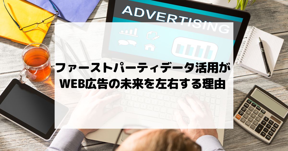 ファーストパーティデータ活用がWEB広告の未来を左右する理由