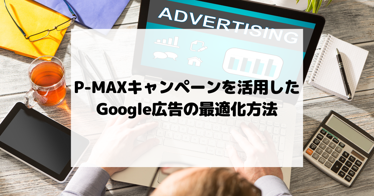 P-MAXキャンペーンを活用したGoogle広告の最適化方法