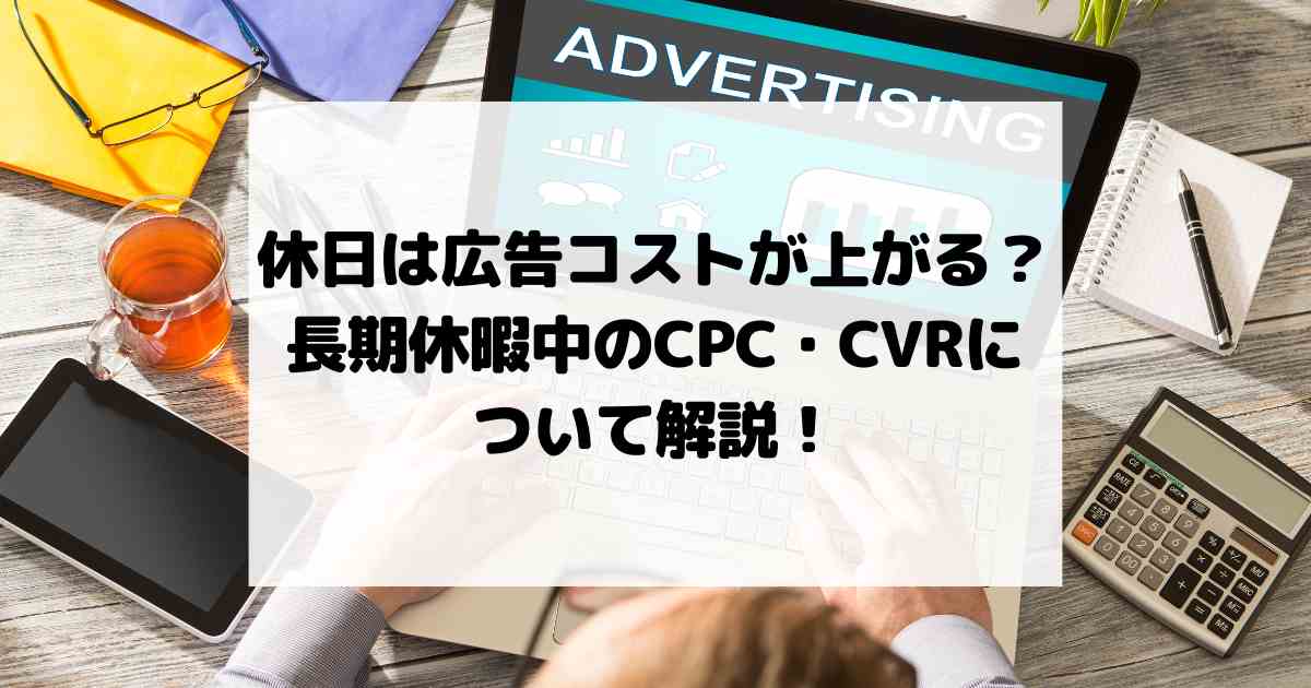 休日は広告コストが上がる？長期休暇中のCPC・CVRについて解説！