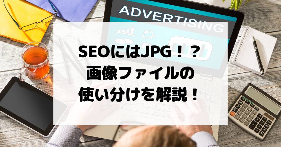 SEOにはJPG！？各画像ファイルの使い分けを解説！JPG・PNG・WebP