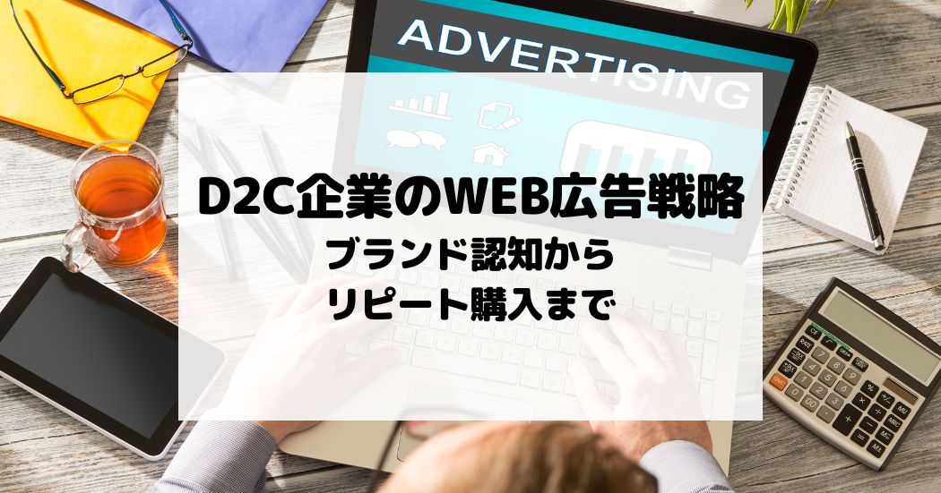 D2C企業のWEB広告戦略 – ブランド認知からリピート購入まで