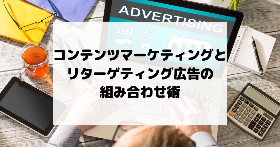 コンテンツマーケティングとリターゲティング広告の組み合わせ術