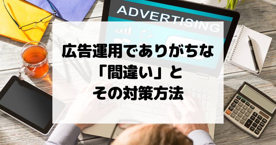 広告運用でありがちな「間違い」とその対策方法