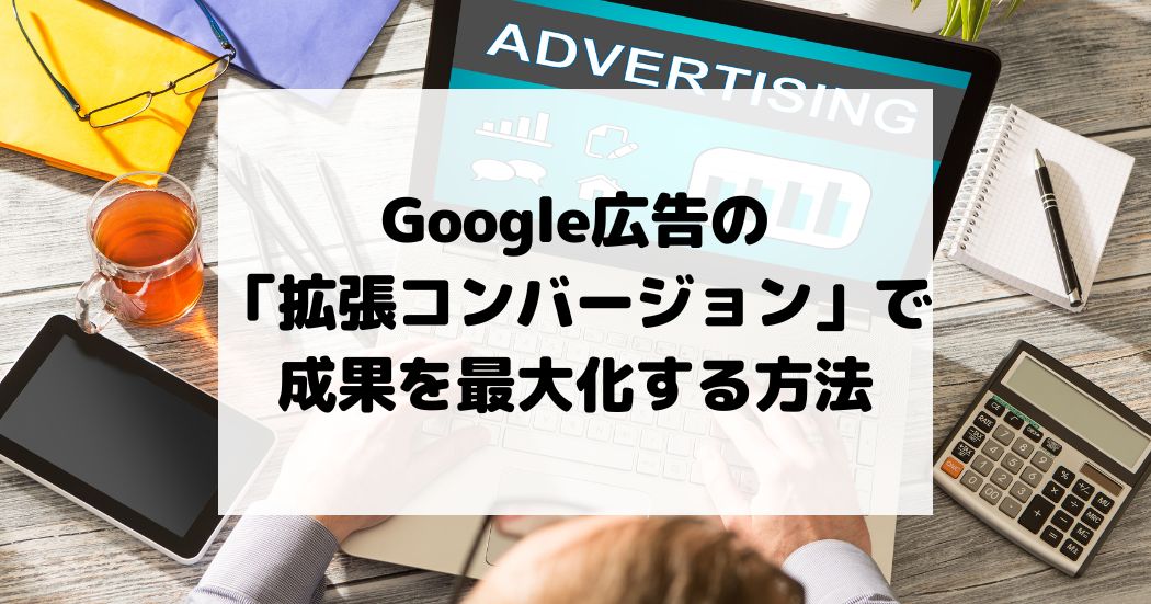 Google広告の「拡張コンバージョン」機能で成果を最大化する方法