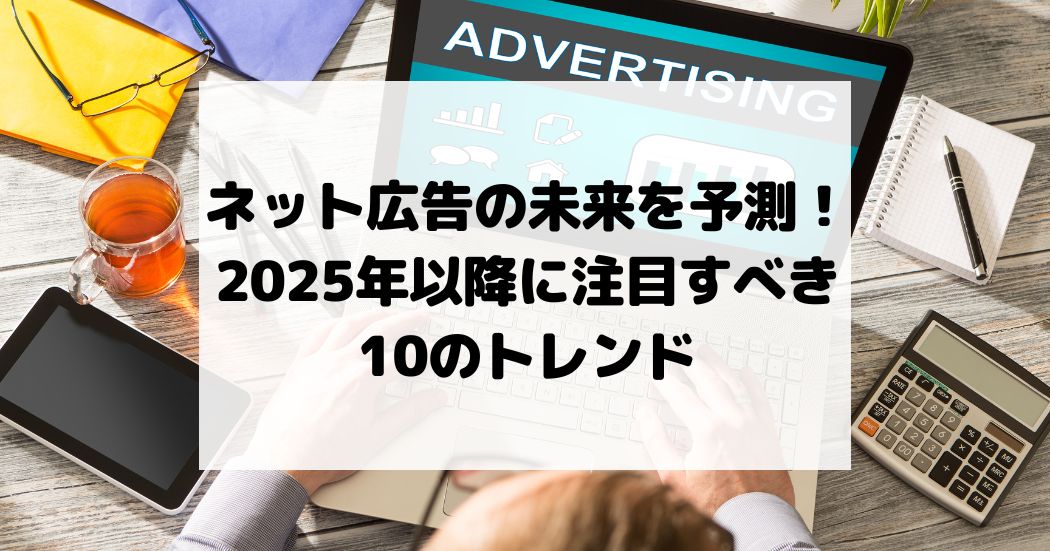 ネット広告の未来を予測！2025年以降に注目すべき10のトレンド
