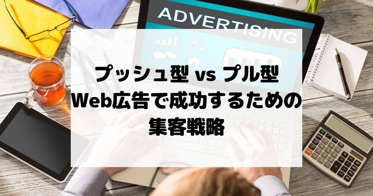 プッシュ型 vs プル型｜Web広告で成功するための集客戦略