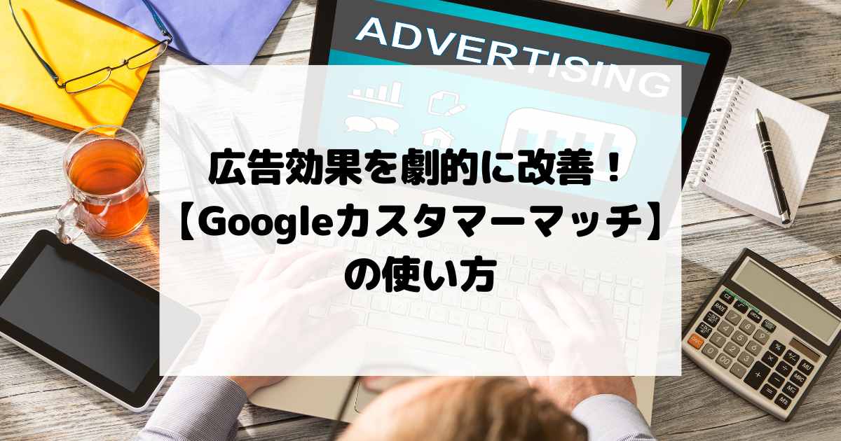 広告効果を劇的に改善！【Googleカスタマーマッチ】の使い方