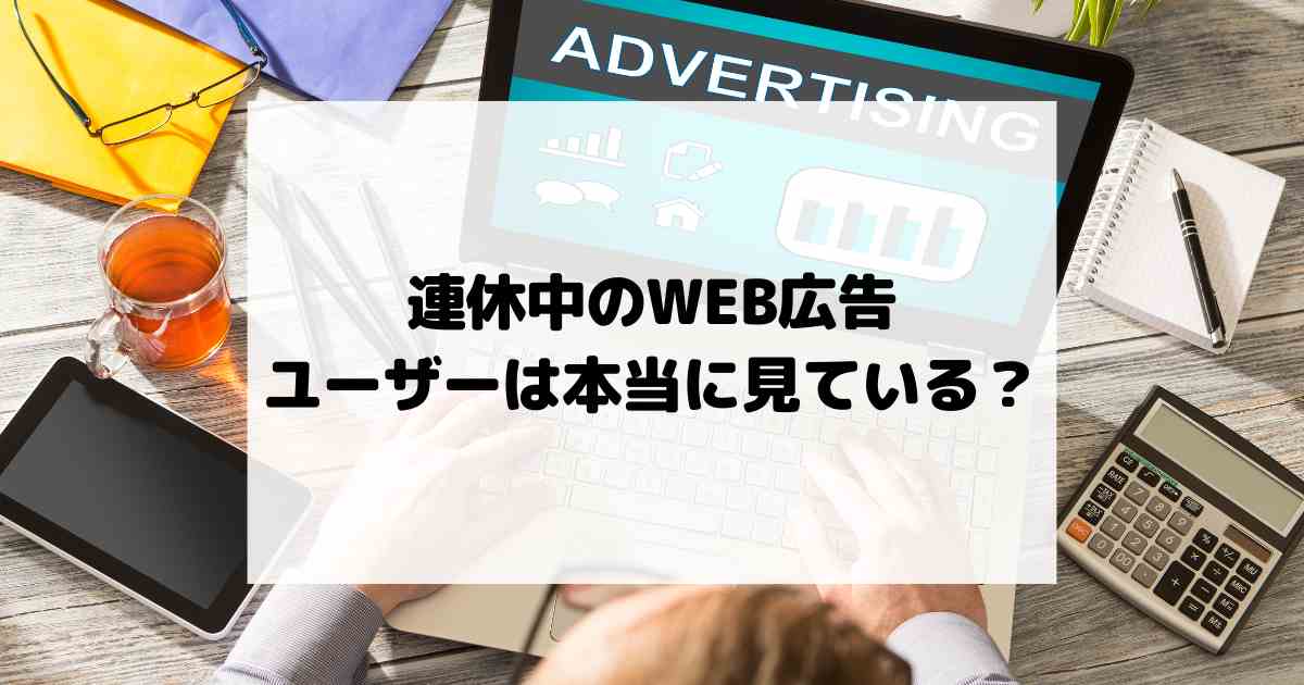 連休中のWEB広告、ユーザーは本当に見ている？
