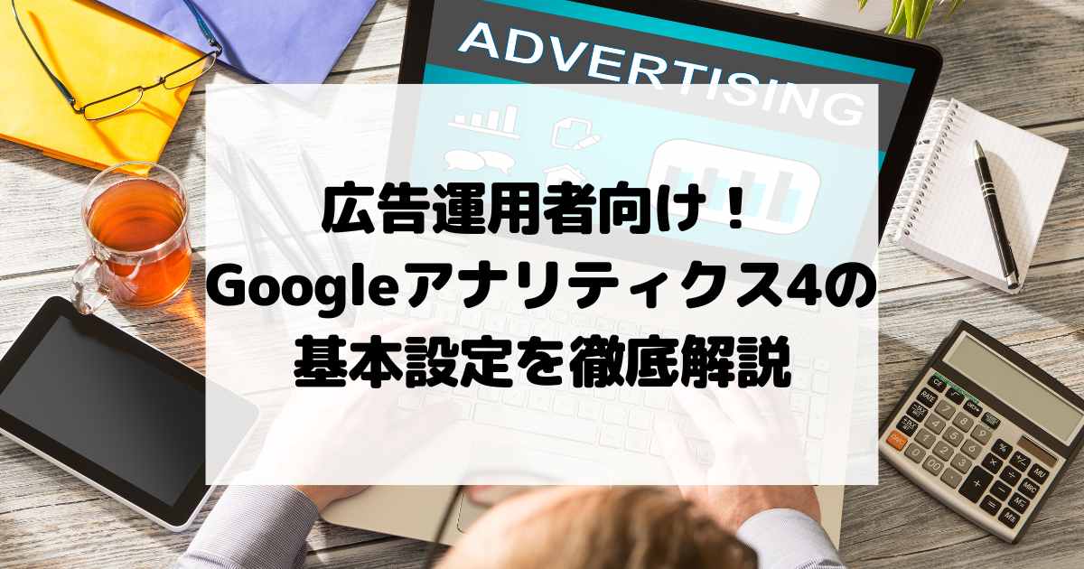 広告運用者向け！Googleアナリティクス4の基本設定を徹底解説