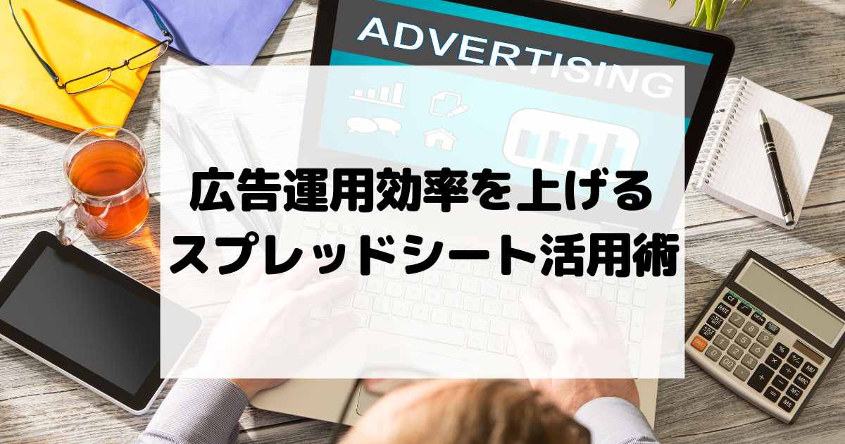 広告運用効率を上げるスプレッドシート活用術【リスティング広告】【SNS広告】