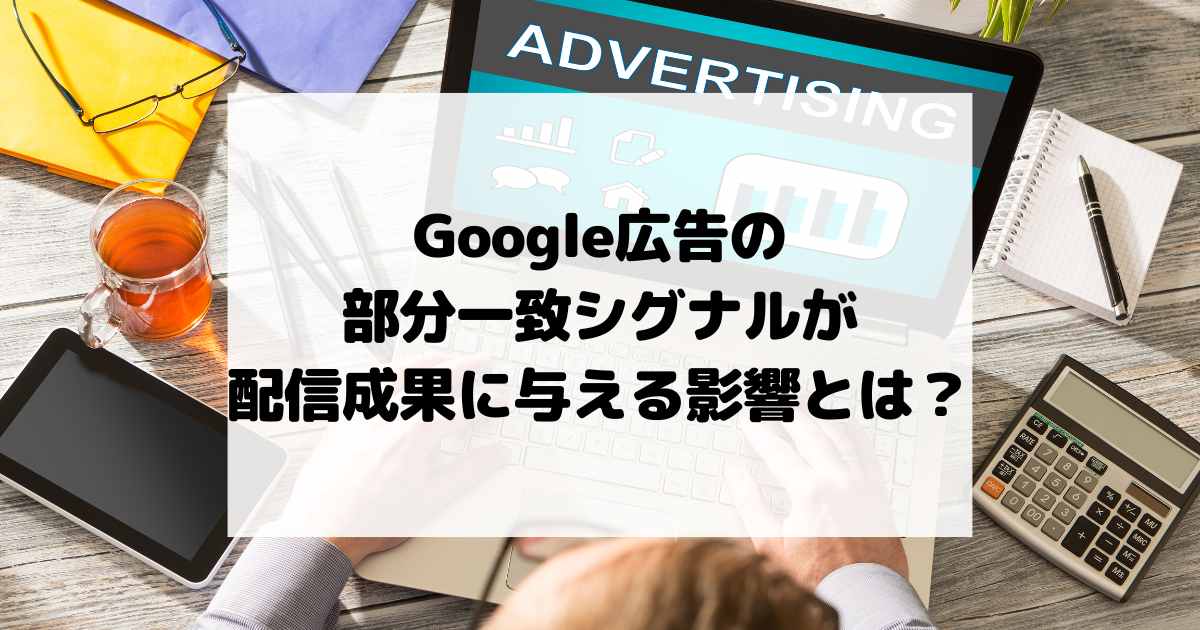 Google広告の部分一致シグナルが配信成果に与える影響とは？