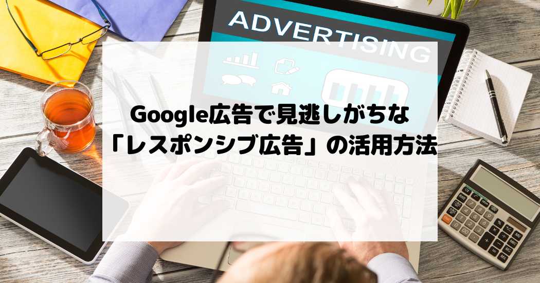 Google広告で見逃しがちな「レスポンシブ広告」の活用方法