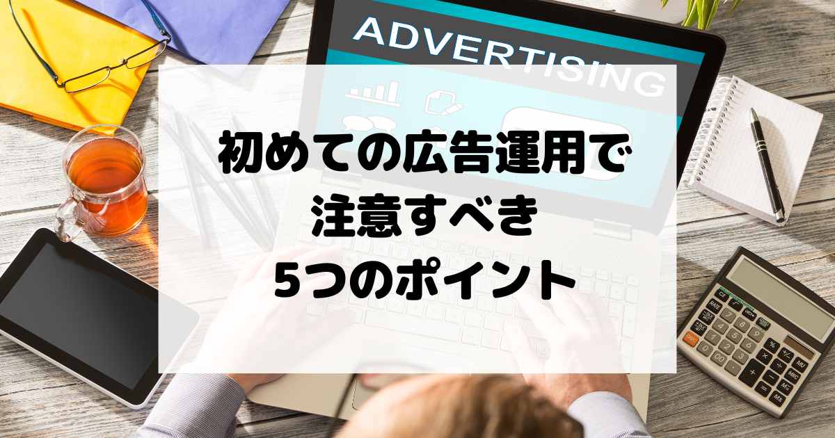 初めての広告運用で注意すべき5つのポイント【リスティング広告】【SNS広告】