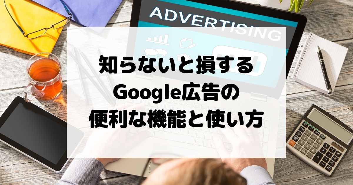 知らないと損するGoogle広告の便利な機能と使い方