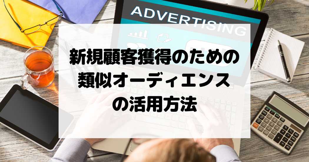 新規顧客獲得のための類似オーディエンスの活用方法！フォロワーが思わぬ効果を生んでくれる！？