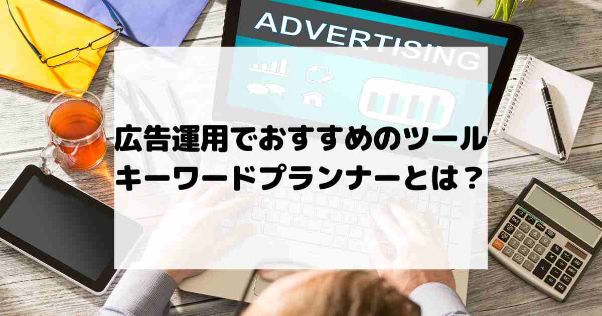 広告運用で迷ったらこれ！おすすめのツールと使い方解説！キーワードプランナーとは？