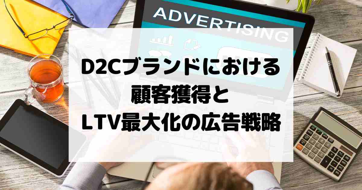 D2Cブランドにおける顧客獲得とLTV最大化の広告戦略