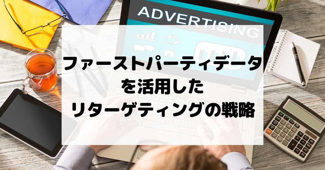 ファーストパーティデータを活用したリターゲティングの戦略
