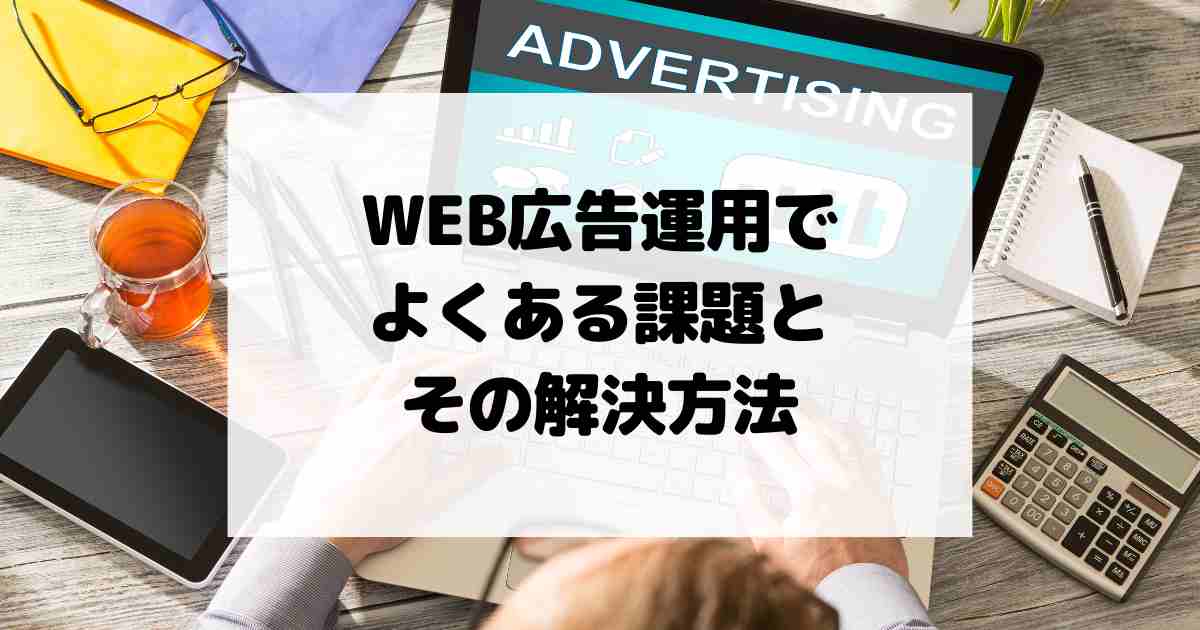 WEB広告運用でよくある課題とその解決方法【リスティング広告】【SNS広告】