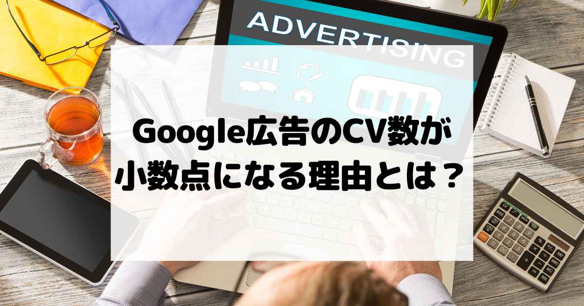 Google広告のコンバージョン数が小数点になる理由とは？仕組みを徹底解説！