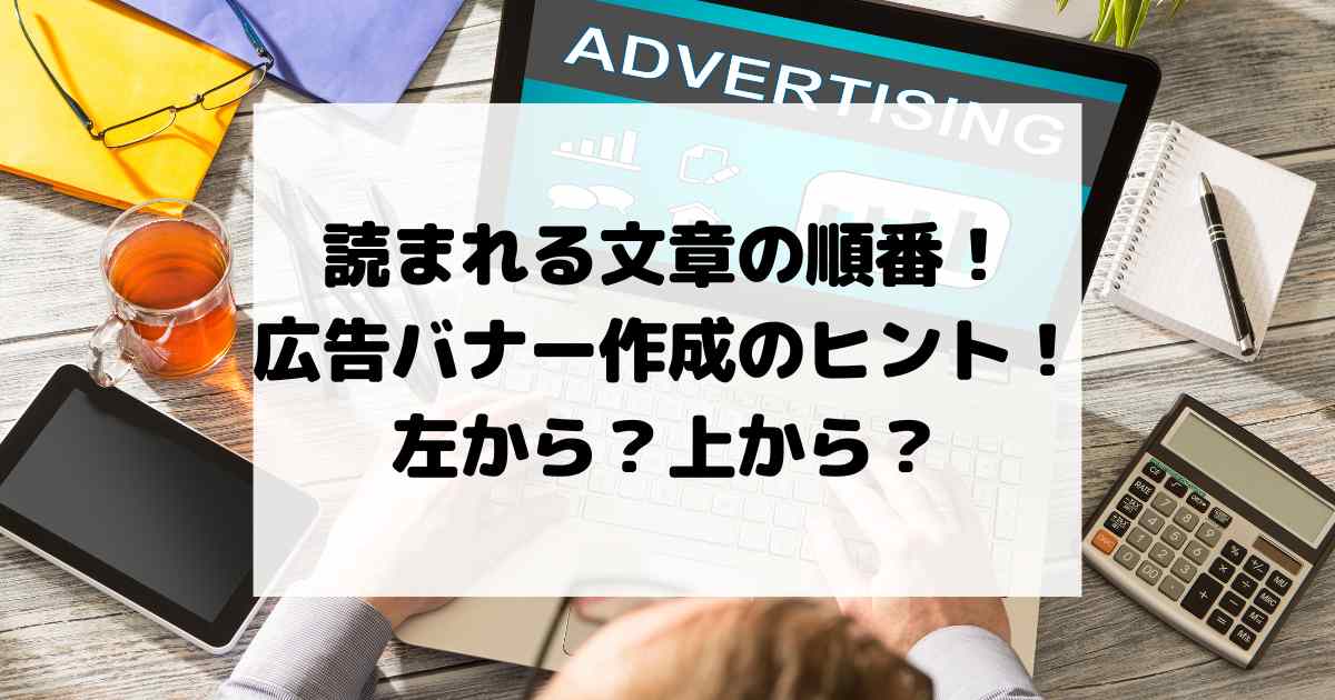 読まれる文章の順番！広告バナー作成のヒント！左から？上から？