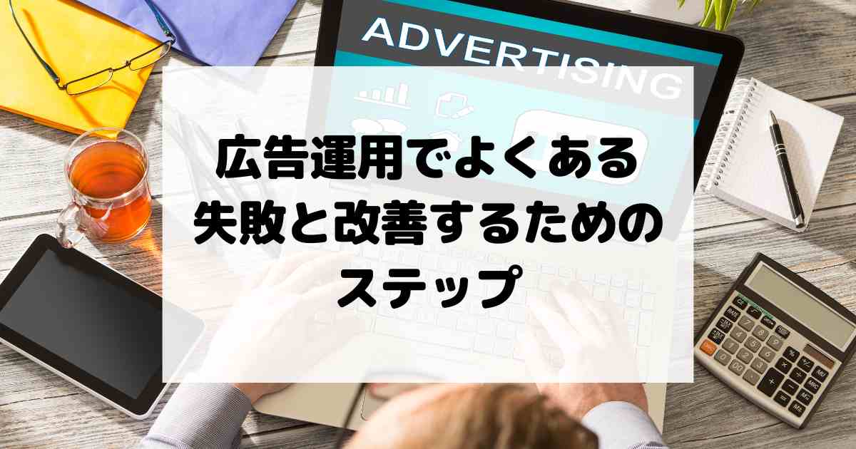 広告運用でよくある失敗と改善するためのステップ！ミスを防いで費用対効果UP！