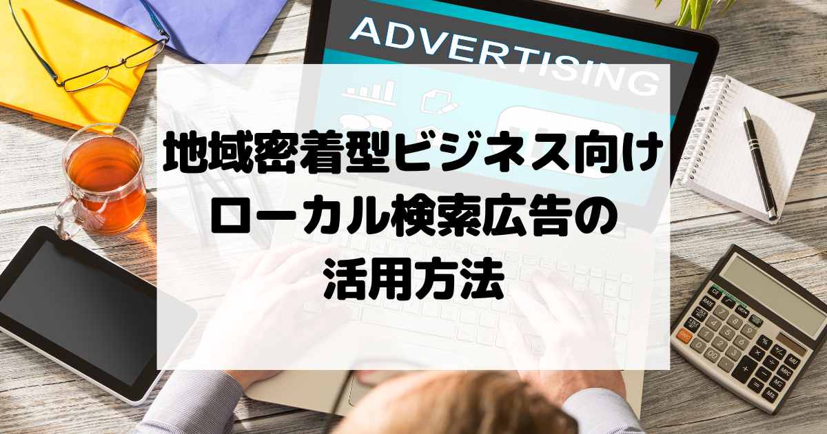 地域密着型ビジネス向けローカル検索広告の活用方法！ユーザー目線で集客を成功させましょう！