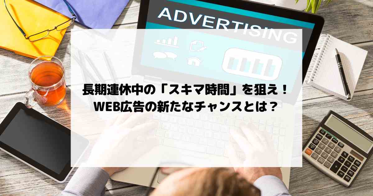 長期連休中の「スキマ時間」を狙え！WEB広告の新たなチャンスとは？