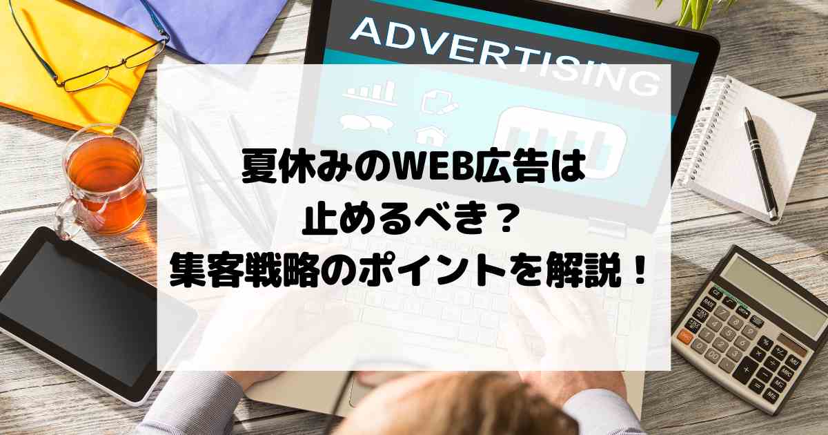 夏休みのWEB広告は止めるべき？集客戦略のポイントを解説！
