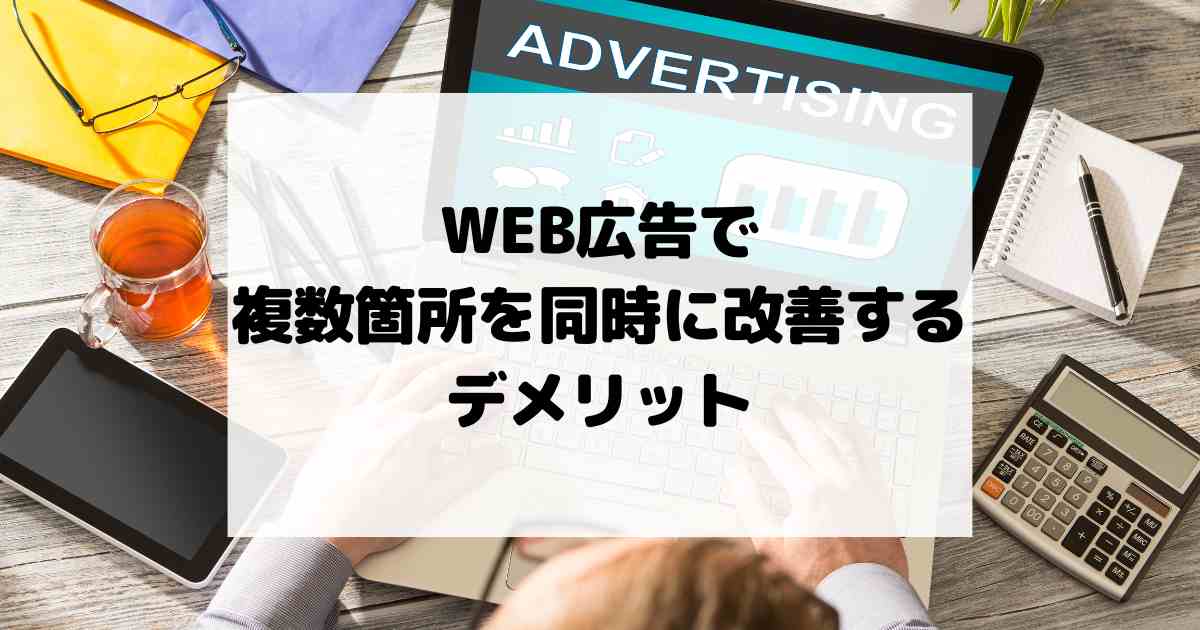 WEB広告で複数箇所を同時に改善するデメリット！WEB集客を失敗させないためのヒント！