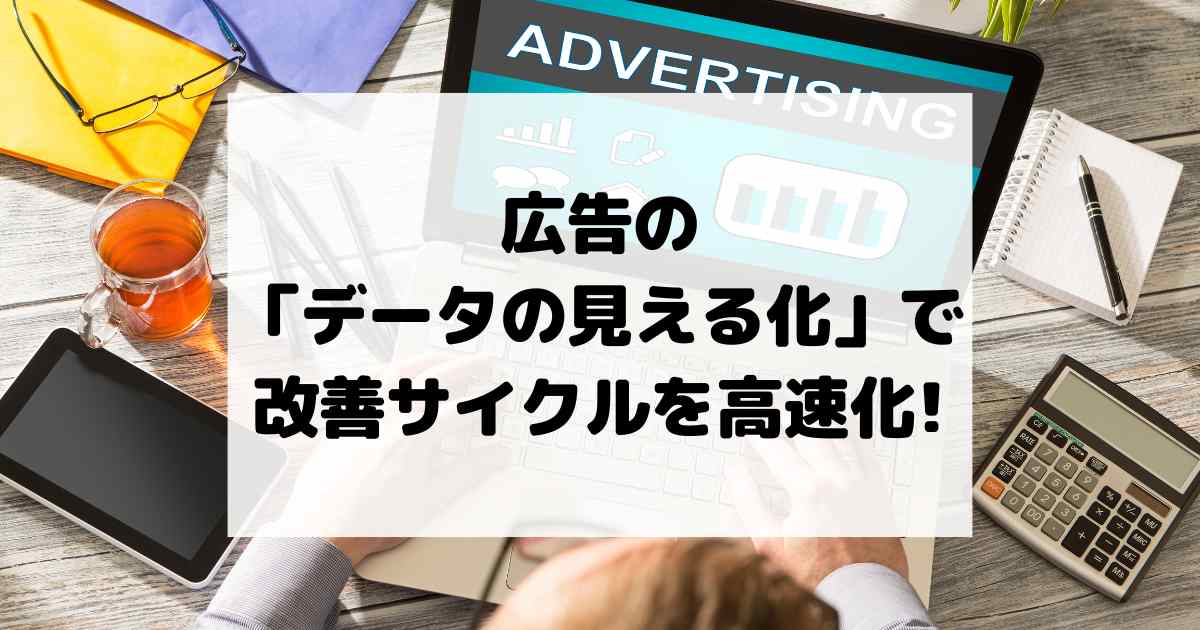 広告の「データの見える化」で改善サイクルを高速化する方法