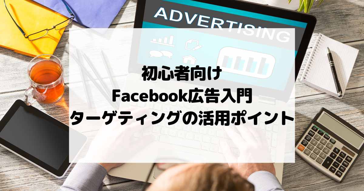 初心者向けFacebook広告入門 – ターゲティングの活用ポイント