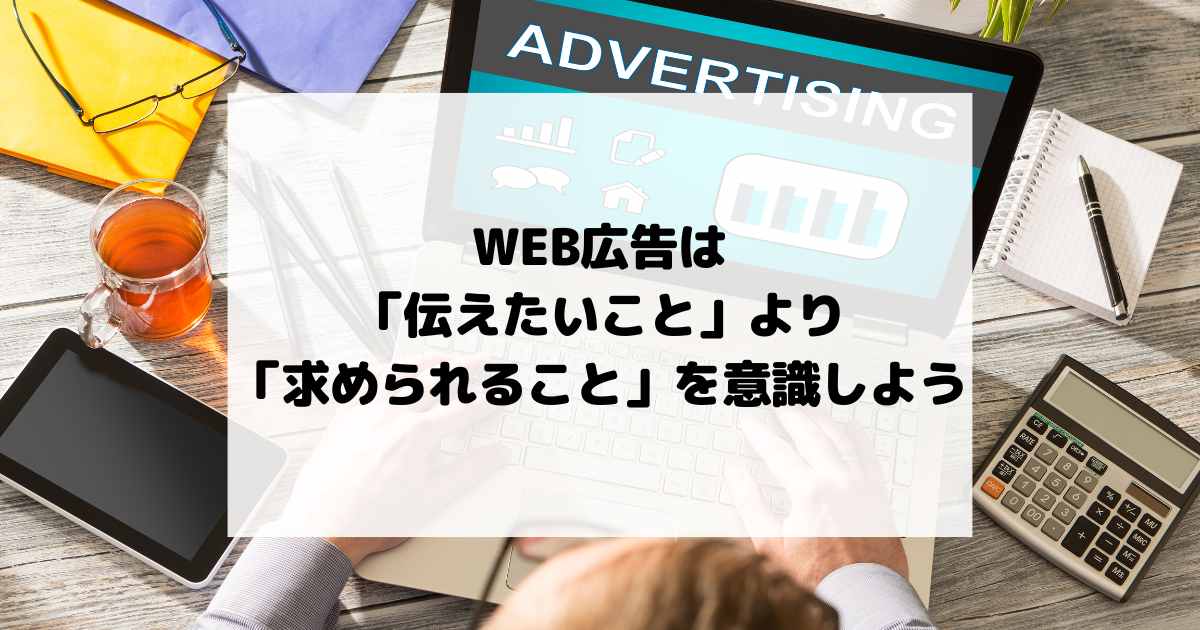 WEB広告で伝えたいことばかり記載するのはNG。求められいることを理解しよう。