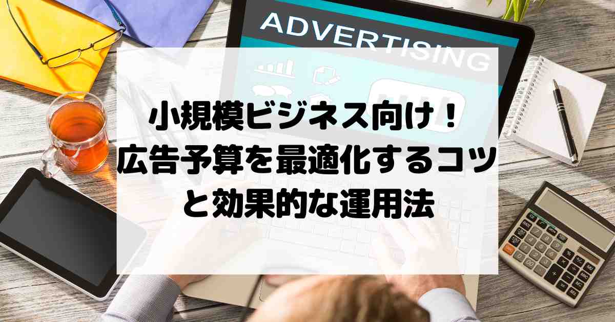 小規模ビジネス向け！広告予算を最適化するコツと効果的な運用法