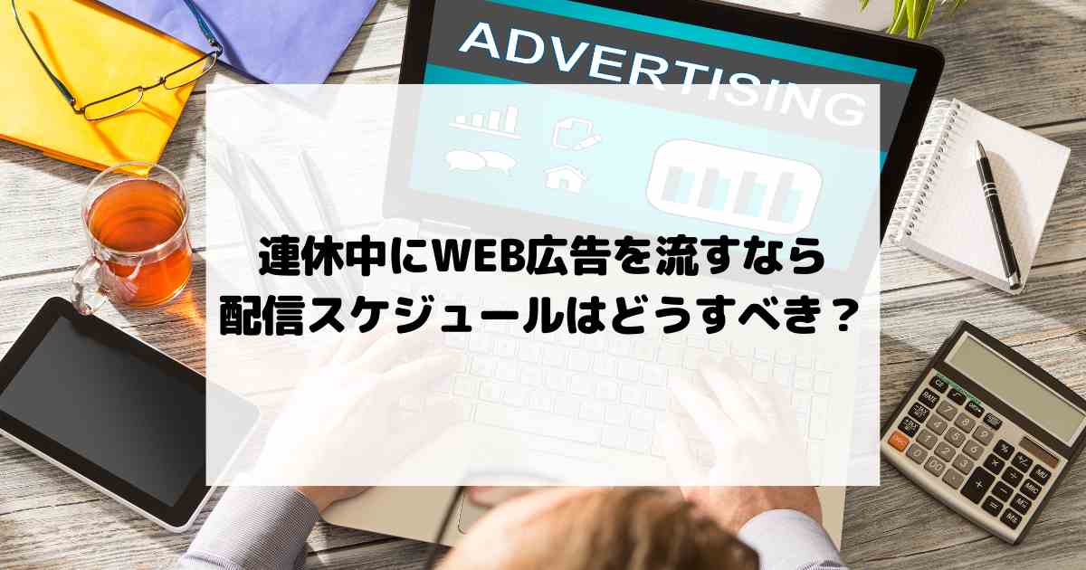 連休中にWEB広告を流すなら、配信スケジュールはどうすべき？