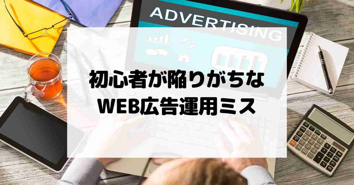 初心者が陥りがちなWEB広告運用ミスとその防止策を徹底解説！