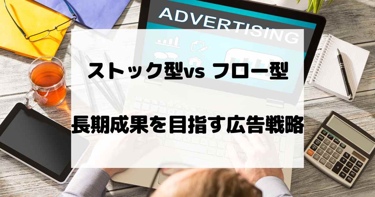 ストック型vs フロー型 – 長期成果を目指す広告戦略