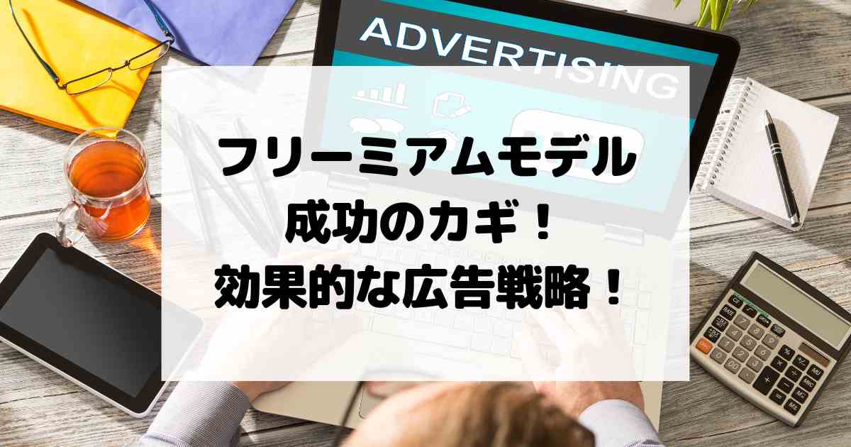 フリーミアムモデル成功のカギ！効果的な広告戦略！成功へ導くヒントとは！