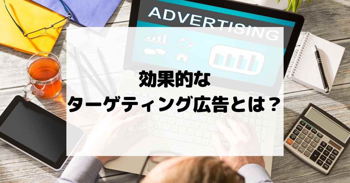 効果的なターゲティング広告とは？成果を最大化する運用方法を解説！