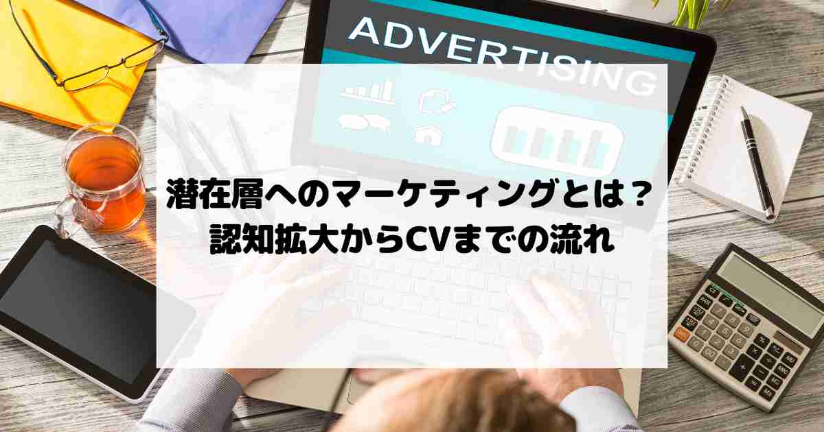 潜在層へのマーケティングとは？認知拡大からコンバージョンまでの流れ