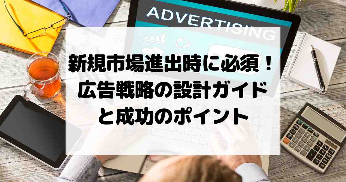 新規市場進出時に必須！広告戦略の設計ガイドと成功のポイント