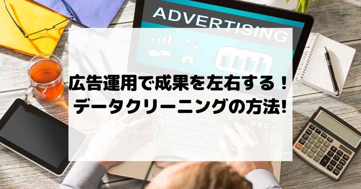 広告運用で成果を左右する！データクリーニングの方法とおすすめツール